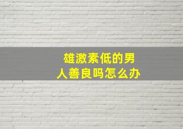 雄激素低的男人善良吗怎么办