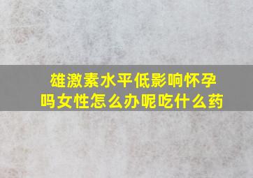 雄激素水平低影响怀孕吗女性怎么办呢吃什么药