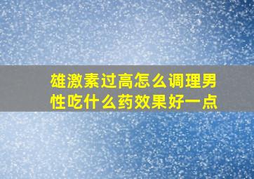 雄激素过高怎么调理男性吃什么药效果好一点