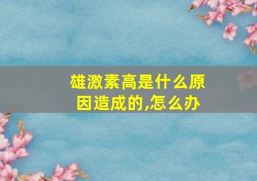 雄激素高是什么原因造成的,怎么办