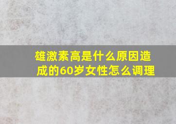 雄激素高是什么原因造成的60岁女性怎么调理