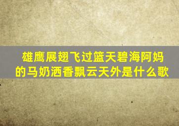 雄鹰展翅飞过篮天碧海阿妈的马奶洒香飘云天外是什么歌