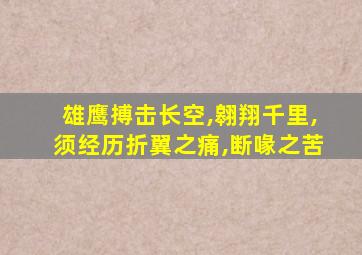 雄鹰搏击长空,翱翔千里,须经历折翼之痛,断喙之苦