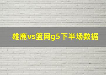 雄鹿vs篮网g5下半场数据