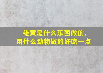 雄黄是什么东西做的,用什么动物做的好吃一点