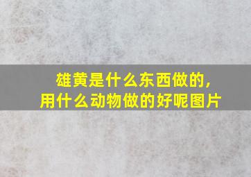 雄黄是什么东西做的,用什么动物做的好呢图片