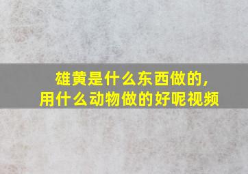 雄黄是什么东西做的,用什么动物做的好呢视频