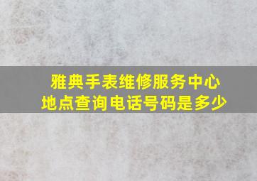 雅典手表维修服务中心地点查询电话号码是多少