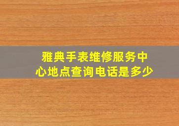 雅典手表维修服务中心地点查询电话是多少