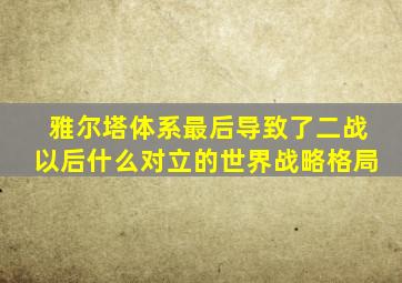 雅尔塔体系最后导致了二战以后什么对立的世界战略格局