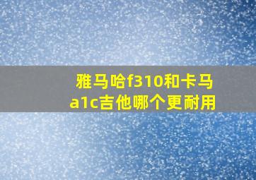 雅马哈f310和卡马a1c吉他哪个更耐用