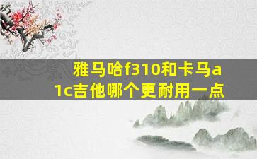 雅马哈f310和卡马a1c吉他哪个更耐用一点