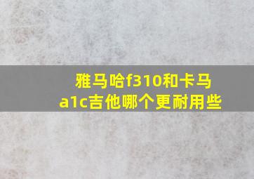 雅马哈f310和卡马a1c吉他哪个更耐用些