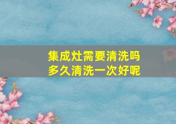 集成灶需要清洗吗多久清洗一次好呢