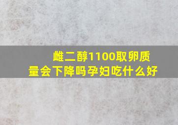 雌二醇1100取卵质量会下降吗孕妇吃什么好