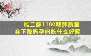 雌二醇1100取卵质量会下降吗孕妇吃什么好呢