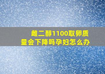 雌二醇1100取卵质量会下降吗孕妇怎么办