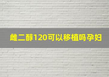 雌二醇120可以移植吗孕妇