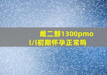 雌二醇1300pmol/l初期怀孕正常吗