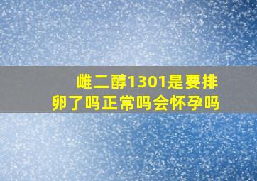 雌二醇1301是要排卵了吗正常吗会怀孕吗