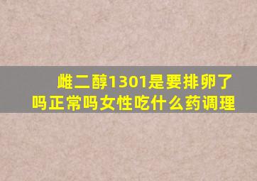 雌二醇1301是要排卵了吗正常吗女性吃什么药调理