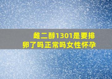 雌二醇1301是要排卵了吗正常吗女性怀孕