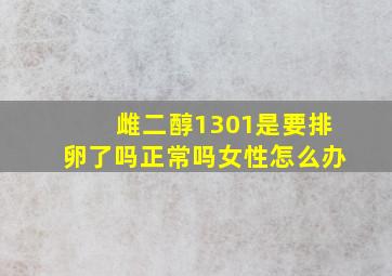 雌二醇1301是要排卵了吗正常吗女性怎么办