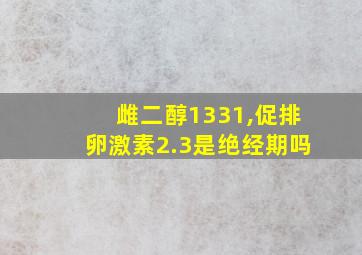 雌二醇1331,促排卵激素2.3是绝经期吗