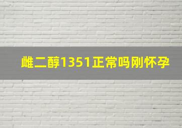 雌二醇1351正常吗刚怀孕