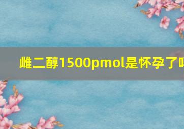 雌二醇1500pmol是怀孕了吗