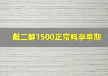 雌二醇1500正常吗孕早期