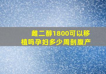 雌二醇1800可以移植吗孕妇多少周剖腹产