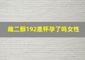 雌二醇192是怀孕了吗女性