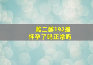 雌二醇192是怀孕了吗正常吗