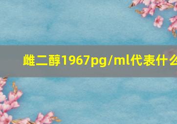 雌二醇1967pg/ml代表什么