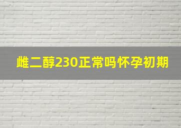 雌二醇230正常吗怀孕初期