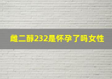 雌二醇232是怀孕了吗女性