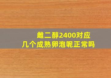 雌二醇2400对应几个成熟卵泡呢正常吗