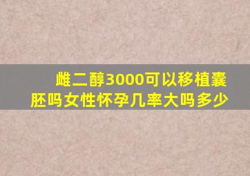 雌二醇3000可以移植囊胚吗女性怀孕几率大吗多少