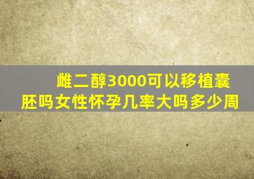 雌二醇3000可以移植囊胚吗女性怀孕几率大吗多少周