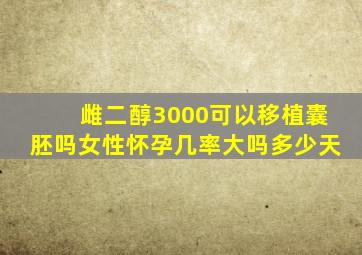 雌二醇3000可以移植囊胚吗女性怀孕几率大吗多少天