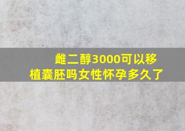 雌二醇3000可以移植囊胚吗女性怀孕多久了