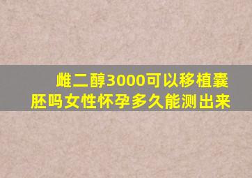 雌二醇3000可以移植囊胚吗女性怀孕多久能测出来