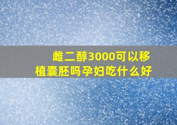 雌二醇3000可以移植囊胚吗孕妇吃什么好