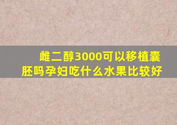 雌二醇3000可以移植囊胚吗孕妇吃什么水果比较好