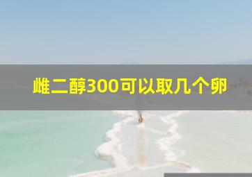 雌二醇300可以取几个卵