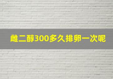 雌二醇300多久排卵一次呢