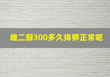 雌二醇300多久排卵正常呢