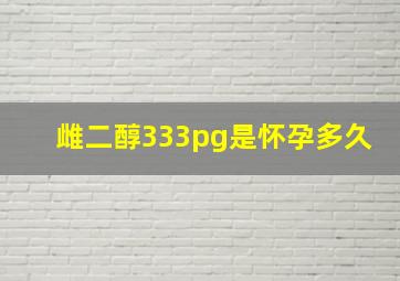 雌二醇333pg是怀孕多久