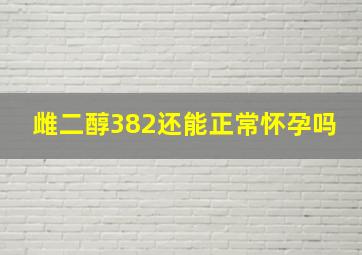 雌二醇382还能正常怀孕吗